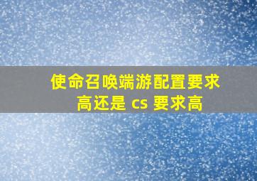 使命召唤端游配置要求高还是 cs 要求高